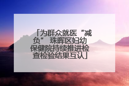 为群众就医“减负” 珠晖区妇幼保健院持续推进检查检验结果互认