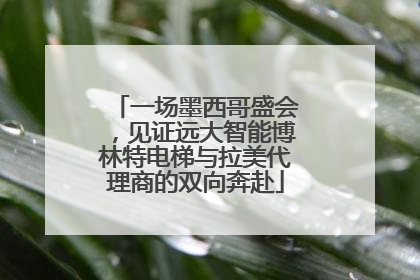 一场墨西哥盛会，见证远大智能博林特电梯与拉美代理商的双向奔赴