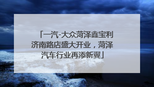 一汽-大众菏泽鑫宝利济南路店盛大开业，菏泽汽车行业再添新翼