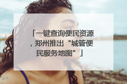 一键查询便民资源，郑州推出“城管便民服务地图”