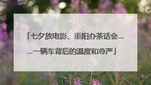 七夕放电影、重阳办茶话会……一辆车背后的温度和尊严