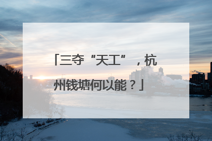 三夺“天工”，杭州钱塘何以能？