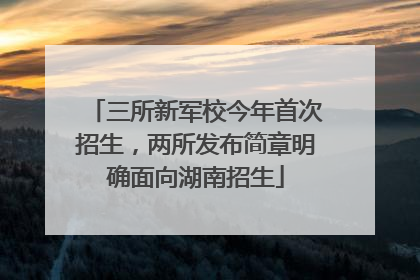 三所新军校今年首次招生，两所发布简章明确面向湖南招生