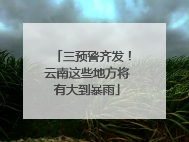 三预警齐发！云南这些地方将有大到暴雨