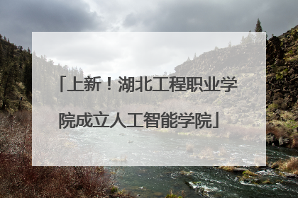 上新！湖北工程职业学院成立人工智能学院