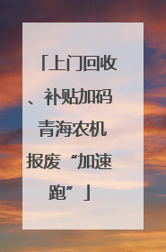 上门回收、补贴加码 青海农机报废“加速跑”