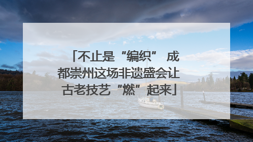 不止是“编织” 成都崇州这场非遗盛会让古老技艺“燃”起来