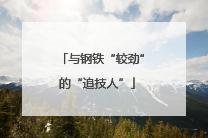 与钢铁“较劲”的“追技人”