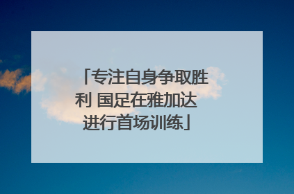 专注自身争取胜利 国足在雅加达进行首场训练