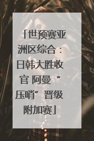 世预赛亚洲区综合：日韩大胜收官 阿曼“压哨”晋级附加赛