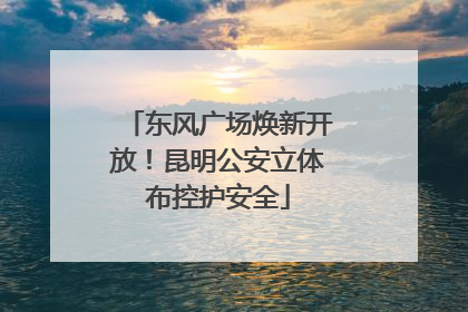东风广场焕新开放！昆明公安立体布控护安全