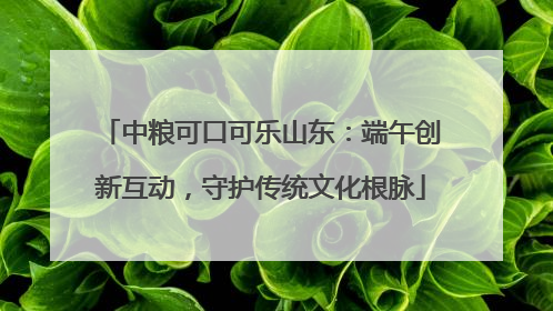 中粮可口可乐山东：端午创新互动，守护传统文化根脉