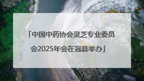 中国中药协会灵芝专业委员会2025年会在冠县举办