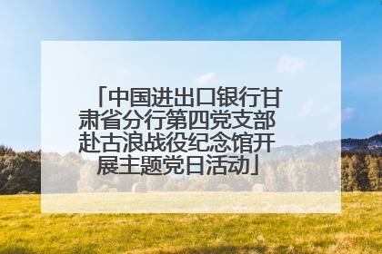 中国进出口银行甘肃省分行第四党支部赴古浪战役纪念馆开展主题党日活动