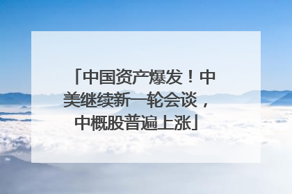 中国资产爆发！中美继续新一轮会谈，中概股普遍上涨