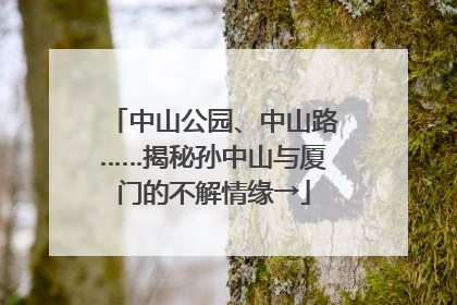 中山公园、中山路……揭秘孙中山与厦门的不解情缘→