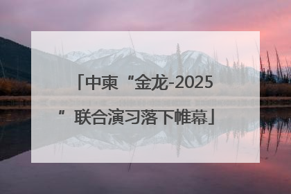 中柬“金龙-2025”联合演习落下帷幕