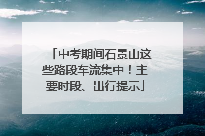中考期间石景山这些路段车流集中！主要时段、出行提示