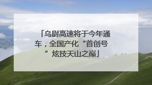 乌尉高速将于今年通车，全国产化“首创号”炫技天山之巅