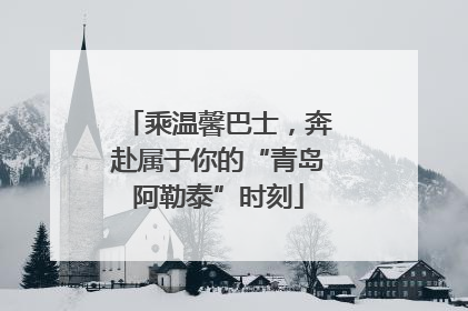 乘温馨巴士，奔赴属于你的“青岛阿勒泰”时刻