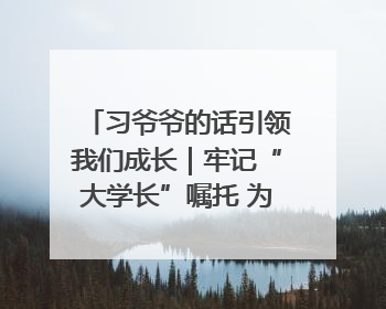 习爷爷的话引领我们成长｜牢记“大学长”嘱托 为接过父辈接力棒全力以赴