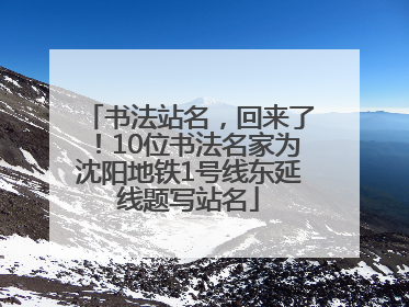 书法站名，回来了！10位书法名家为沈阳地铁1号线东延线题写站名