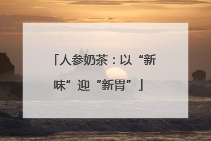 人参奶茶：以“新味”迎“新胃”