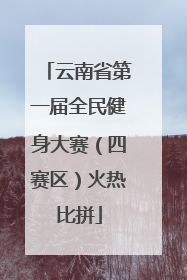 云南省第一届全民健身大赛（四赛区）火热比拼