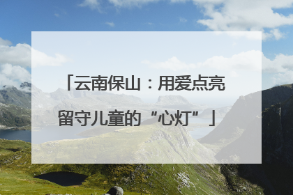 云南保山：用爱点亮留守儿童的“心灯”