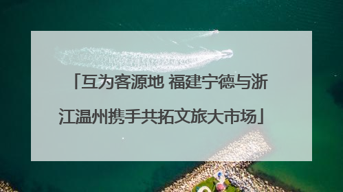 互为客源地 福建宁德与浙江温州携手共拓文旅大市场