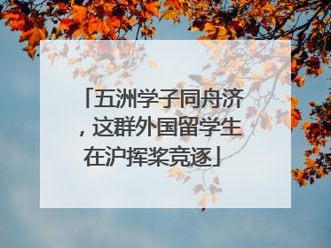 五洲学子同舟济，这群外国留学生在沪挥桨竞逐