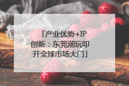 产业优势+IP创新：东莞潮玩叩开全球市场大门