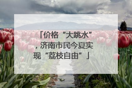 价格“大跳水”，济南市民今夏实现“荔枝自由”