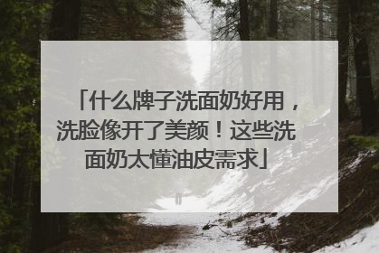 什么牌子洗面奶好用，洗脸像开了美颜！这些洗面奶太懂油皮需求