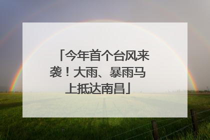 今年首个台风来袭！大雨、暴雨马上抵达南昌