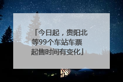 今日起，贵阳北等99个车站车票起售时间有变化