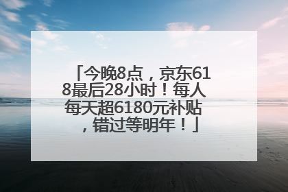 今晚8点，京东618最后28小时！每人每天超6180元补贴，错过等明年！