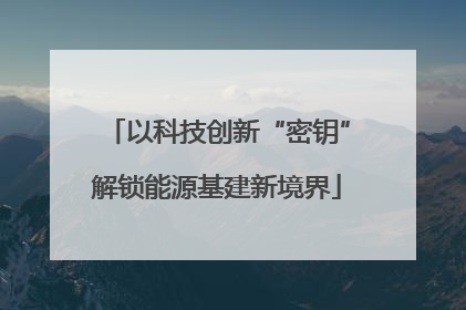 以科技创新“密钥”解锁能源基建新境界