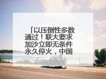 以压倒性多数通过！联大要求加沙立即无条件永久停火，中国投下赞成票