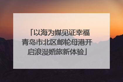 以海为媒见证幸福 青岛市北区邮轮母港开启浪漫婚旅新体验