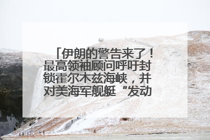 伊朗的警告来了！最高领袖顾问呼吁封锁霍尔木兹海峡，并对美海军舰艇“发动导弹袭击”
