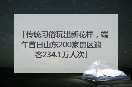 传统习俗玩出新花样，端午首日山东200家景区迎客234.1万人次