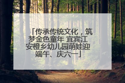 传承传统文化，筑梦金色童年 宜宾江安橙乡幼儿园萌娃迎端午、庆六一