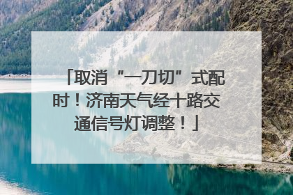 取消“一刀切”式配时！济南天气经十路交通信号灯调整！