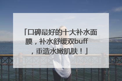 口碑最好的十大补水面膜，补水舒缓双buff，重造水嫩肌肤！