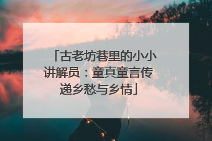 古老坊巷里的小小讲解员：童真童言传递乡愁与乡情