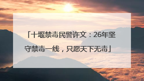十堰禁毒民警许文：26年坚守禁毒一线，只愿天下无毒