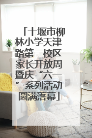 十堰市柳林小学天津路第一校区家长开放周暨庆“六一”系列活动圆满落幕
