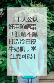 十大公认好用防晒霜！狂晒不黑打造冷白皮牛奶肌，学生党可码