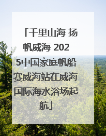 千里山海 扬帆威海 2025中国家庭帆船赛威海站在威海国际海水浴场起航
